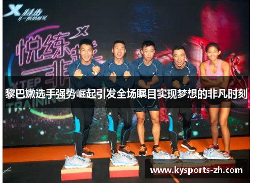 黎巴嫩选手强势崛起引发全场瞩目实现梦想的非凡时刻